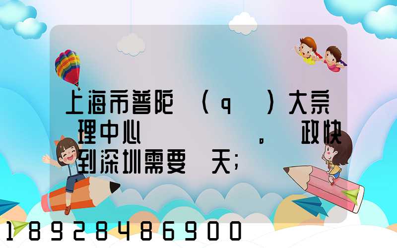 上海市普陀區(qū)大宗處理中心。郵政快遞到深圳需要幾天